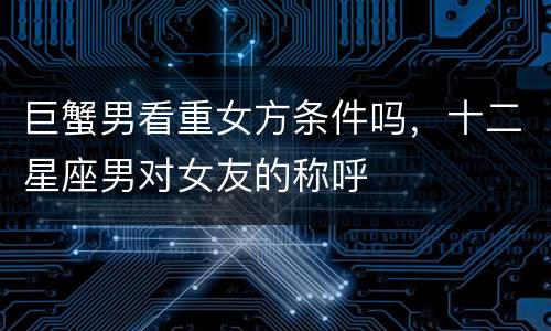 巨蟹男看重女方条件吗，十二星座男对女友的称呼