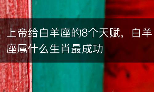 上帝给白羊座的8个天赋，白羊座属什么生肖最成功