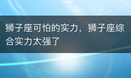 狮子座可怕的实力，狮子座综合实力太强了