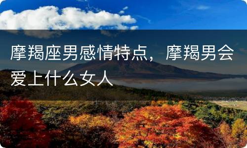 摩羯座男感情特点，摩羯男会爱上什么女人