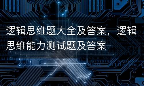 逻辑思维题大全及答案，逻辑思维能力测试题及答案