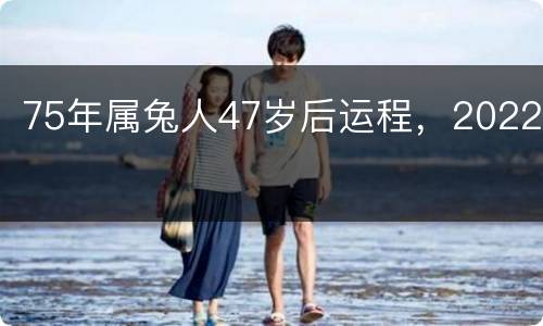 75年属兔人47岁后运程，2022