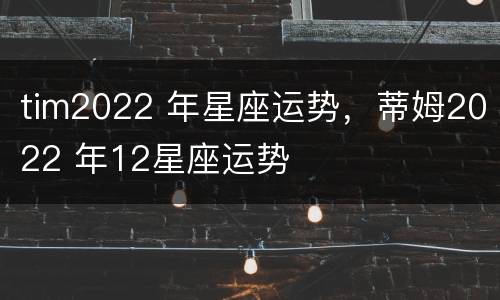tim2022 年星座运势，蒂姆2022 年12星座运势
