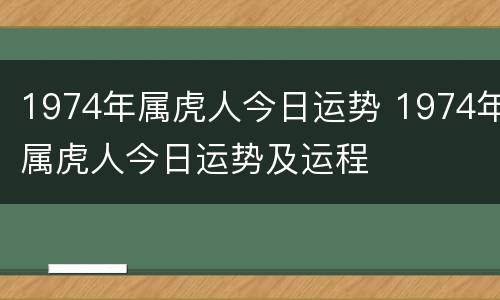 1974年属虎人今日运势 1974年属虎人今日运势及运程