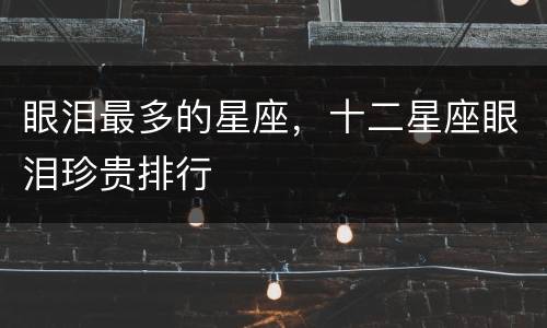 眼泪最多的星座，十二星座眼泪珍贵排行