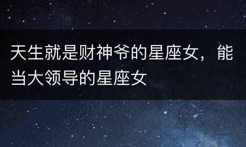 天生就是财神爷的星座女，能当大领导的星座女