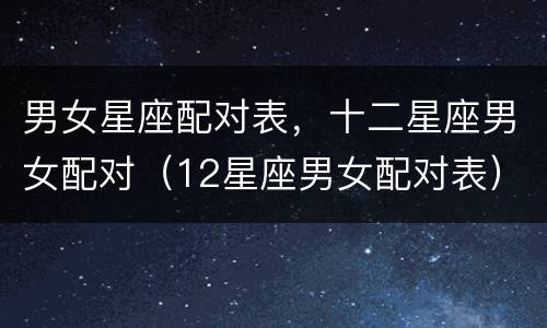 男女星座配对表，十二星座男女配对（12星座男女配对表）