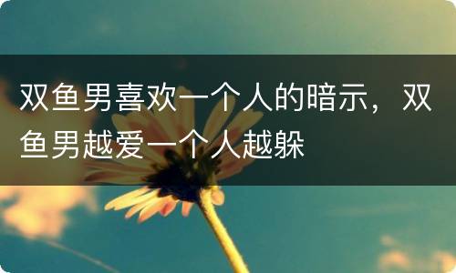 双鱼男喜欢一个人的暗示，双鱼男越爱一个人越躲