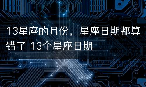 13星座的月份，星座日期都算错了 13个星座日期