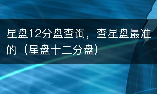 星盘12分盘查询，查星盘最准的（星盘十二分盘）