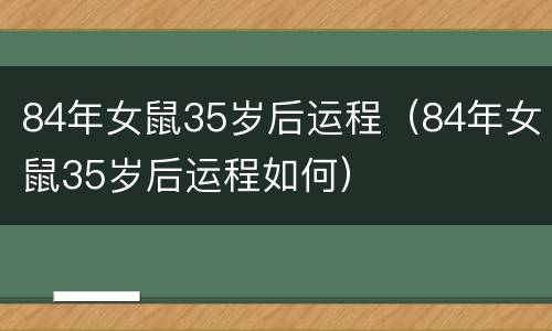 84年女鼠35岁后运程（84年女鼠35岁后运程如何）