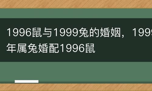 1996鼠与1999兔的婚姻，1999年属兔婚配1996鼠