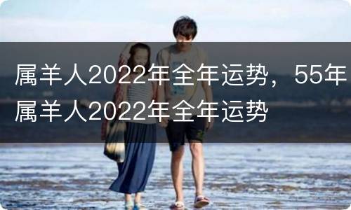 属羊人2022年全年运势，55年属羊人2022年全年运势