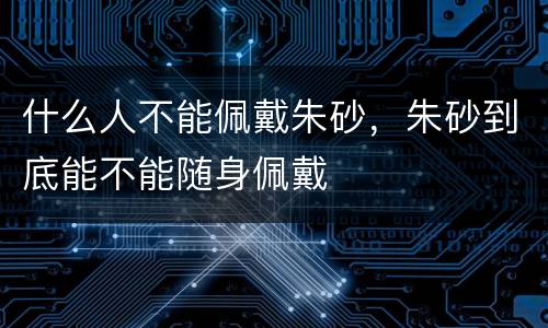 什么人不能佩戴朱砂，朱砂到底能不能随身佩戴