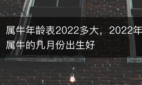 属牛年龄表2022多大，2022年属牛的几月份出生好