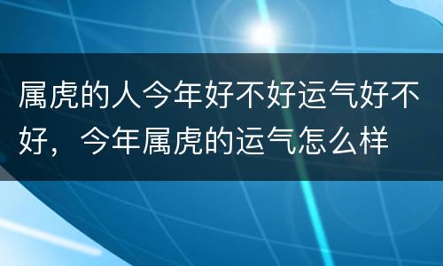 属虎的人今年好不好运气好不好，今年属虎的运气怎么样