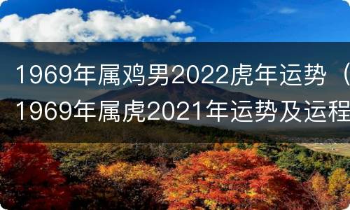 1969年属鸡男2022虎年运势（1969年属虎2021年运势及运程）