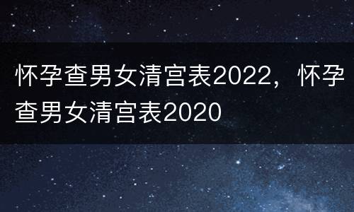 怀孕查男女清宫表2022，怀孕查男女清宫表2020