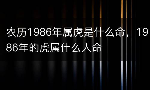 农历1986年属虎是什么命，1986年的虎属什么人命