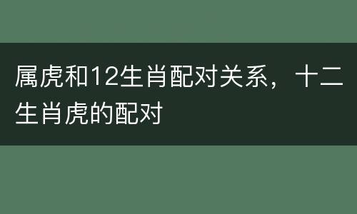 属虎和12生肖配对关系，十二生肖虎的配对