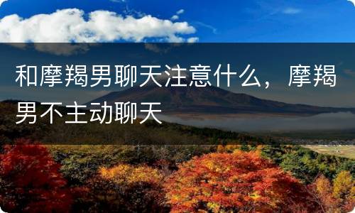 和摩羯男聊天注意什么，摩羯男不主动聊天