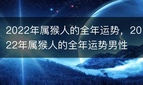 2022年属猴人的全年运势，2022年属猴人的全年运势男性