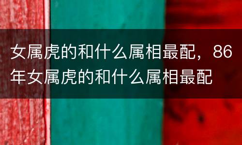 女属虎的和什么属相最配，86年女属虎的和什么属相最配
