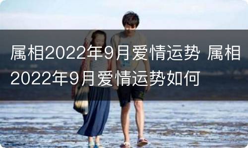 属相2022年9月爱情运势 属相2022年9月爱情运势如何