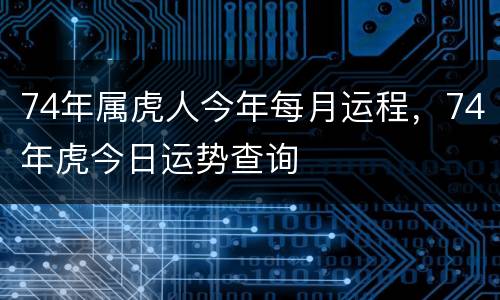 74年属虎人今年每月运程，74年虎今日运势查询