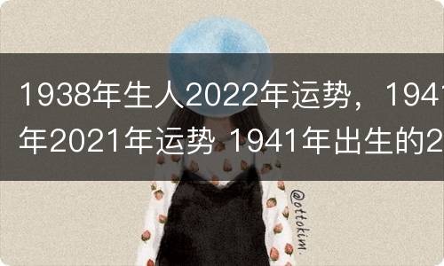 1938年生人2022年运势，1941年2021年运势 1941年出生的2021年运势