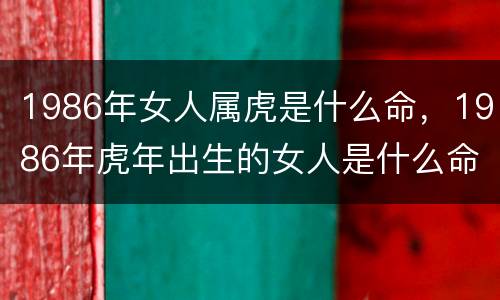 1986年女人属虎是什么命，1986年虎年出生的女人是什么命