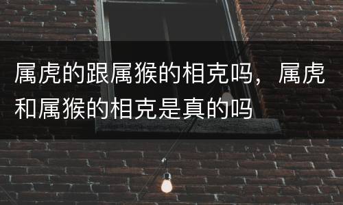 属虎的跟属猴的相克吗，属虎和属猴的相克是真的吗