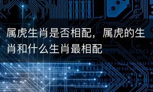 属虎生肖是否相配，属虎的生肖和什么生肖最相配