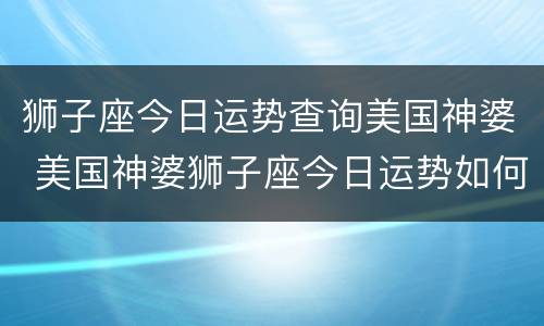 狮子座今日运势查询美国神婆 美国神婆狮子座今日运势如何