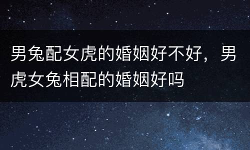 男兔配女虎的婚姻好不好，男虎女兔相配的婚姻好吗