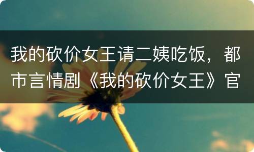 我的砍价女王请二姨吃饭，都市言情剧《我的砍价女王》官宣定档，这部剧有着