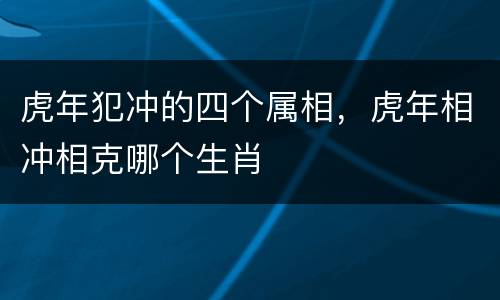 虎年犯冲的四个属相，虎年相冲相克哪个生肖