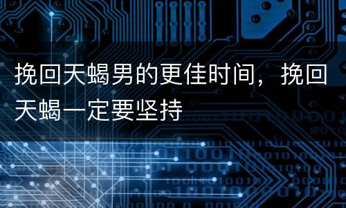 挽回天蝎男的更佳时间，挽回天蝎一定要坚持