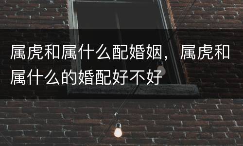 属虎和属什么配婚姻，属虎和属什么的婚配好不好