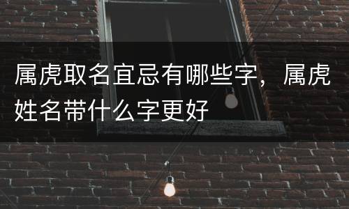 属虎取名宜忌有哪些字，属虎姓名带什么字更好