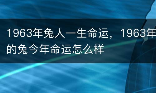 1963年兔人一生命运，1963年的兔今年命运怎么样