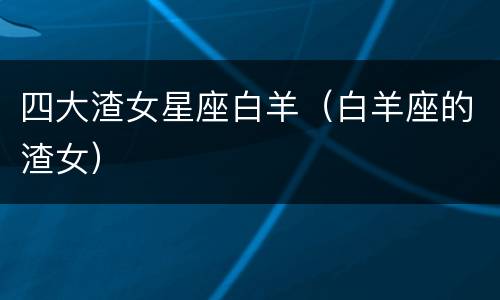 四大渣女星座白羊（白羊座的渣女）