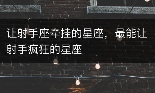让射手座牵挂的星座，最能让射手疯狂的星座