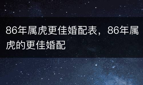 86年属虎更佳婚配表，86年属虎的更佳婚配