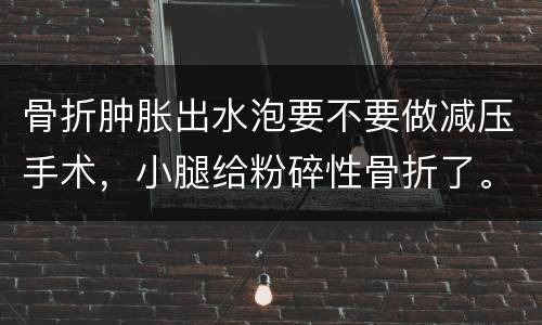 骨折肿胀出水泡要不要做减压手术，小腿给粉碎性骨折了。为什么会起一堆水泡