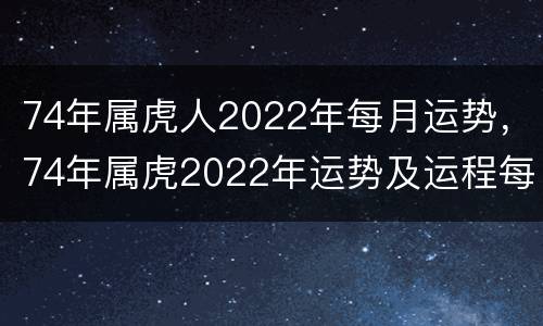 74年属虎人2022年每月运势，74年属虎2022年运势及运程每月运程