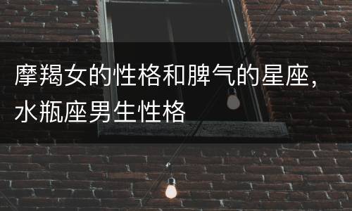 摩羯女的性格和脾气的星座，水瓶座男生性格