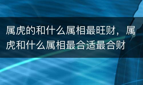 属虎的和什么属相最旺财，属虎和什么属相最合适最合财
