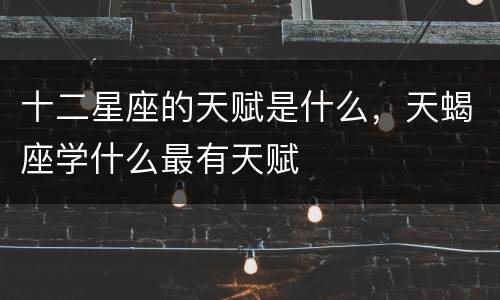十二星座的天赋是什么，天蝎座学什么最有天赋