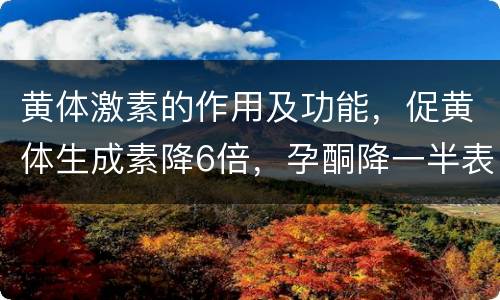 黄体激素的作用及功能，促黄体生成素降6倍，孕酮降一半表示什么意思